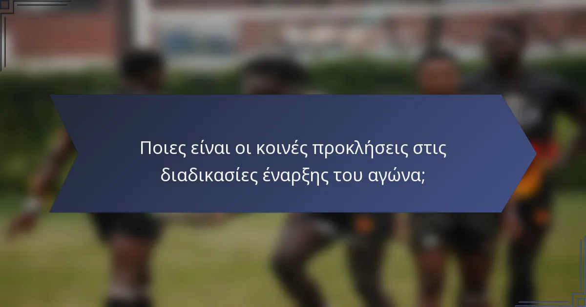 Ποιες είναι οι κοινές προκλήσεις στις διαδικασίες έναρξης του αγώνα;