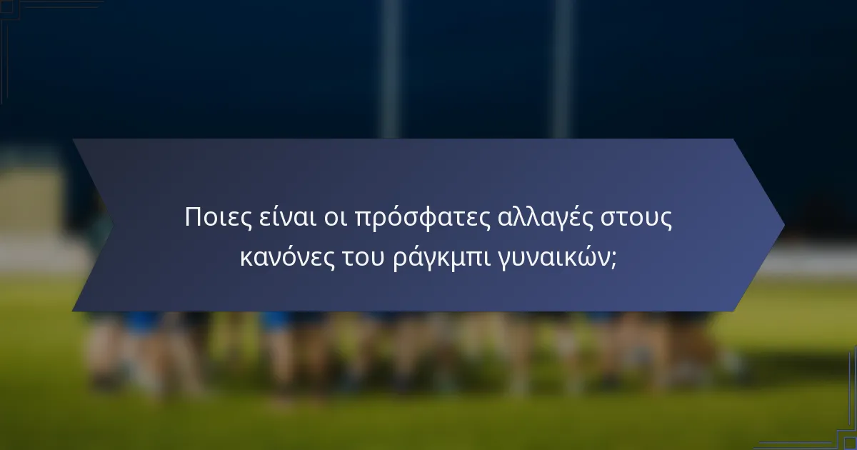 Ποιες είναι οι πρόσφατες αλλαγές στους κανόνες του ράγκμπι γυναικών;