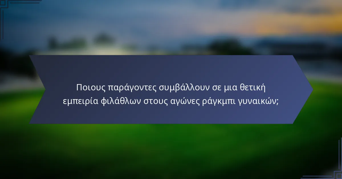 Ποιους παράγοντες συμβάλλουν σε μια θετική εμπειρία φιλάθλων στους αγώνες ράγκμπι γυναικών;
