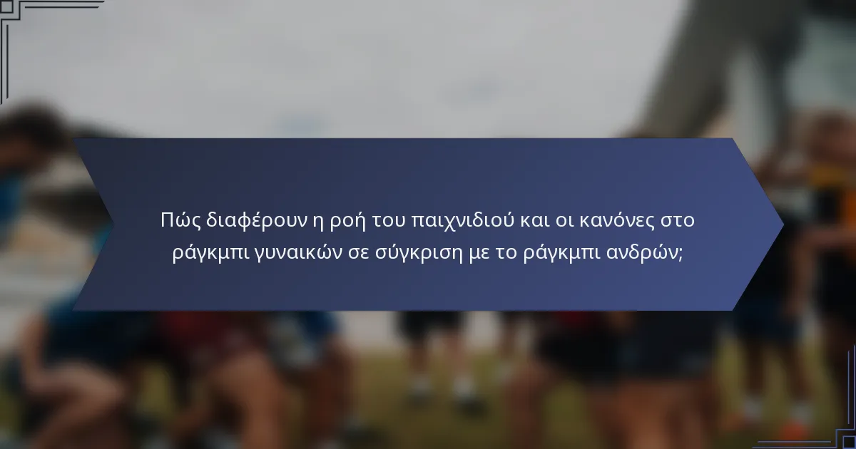 Πώς διαφέρουν η ροή του παιχνιδιού και οι κανόνες στο ράγκμπι γυναικών σε σύγκριση με το ράγκμπι ανδρών;