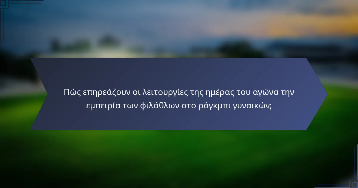 Πώς επηρεάζουν οι λειτουργίες της ημέρας του αγώνα την εμπειρία των φιλάθλων στο ράγκμπι γυναικών;